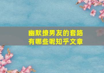 幽默撩男友的套路有哪些呢知乎文章