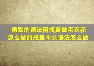 幽默的语法用瓶盖做毛衣花怎么做的瓶盖木头语法怎么做