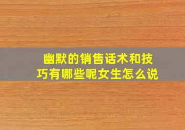 幽默的销售话术和技巧有哪些呢女生怎么说