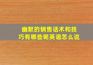 幽默的销售话术和技巧有哪些呢英语怎么说