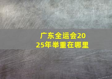 广东全运会2025年举重在哪里