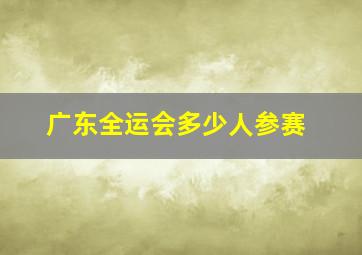 广东全运会多少人参赛