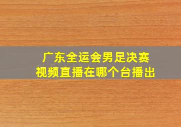 广东全运会男足决赛视频直播在哪个台播出