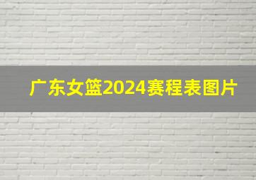 广东女篮2024赛程表图片