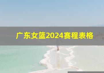 广东女篮2024赛程表格