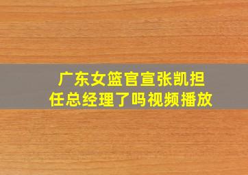 广东女篮官宣张凯担任总经理了吗视频播放