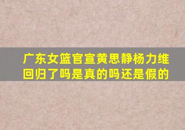 广东女篮官宣黄思静杨力维回归了吗是真的吗还是假的