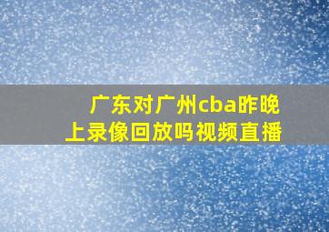 广东对广州cba昨晚上录像回放吗视频直播