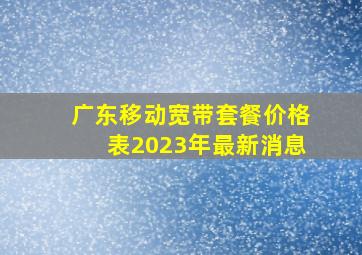 广东移动宽带套餐价格表2023年最新消息