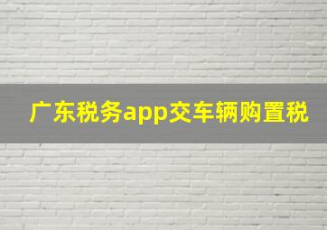 广东税务app交车辆购置税