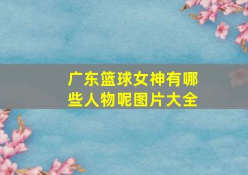 广东篮球女神有哪些人物呢图片大全