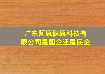 广东阿康健康科技有限公司是国企还是民企