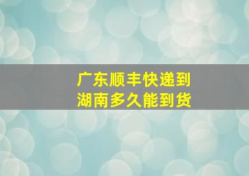 广东顺丰快递到湖南多久能到货