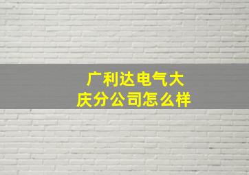 广利达电气大庆分公司怎么样