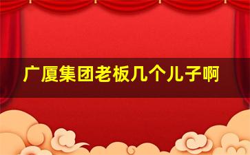 广厦集团老板几个儿子啊