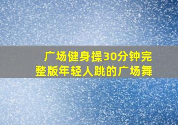 广场健身操30分钟完整版年轻人跳的广场舞