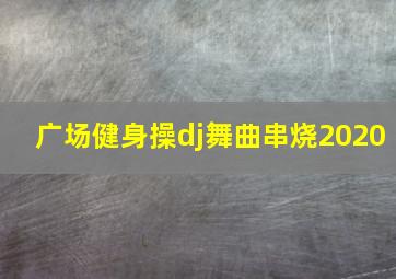 广场健身操dj舞曲串烧2020