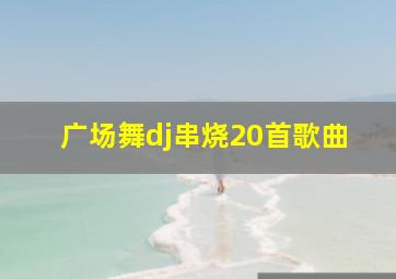 广场舞dj串烧20首歌曲