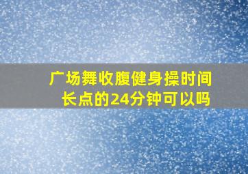 广场舞收腹健身操时间长点的24分钟可以吗