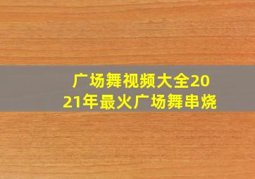 广场舞视频大全2021年最火广场舞串烧