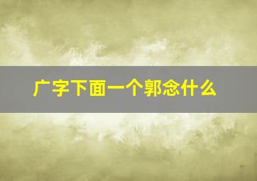 广字下面一个郭念什么