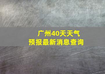 广州40天天气预报最新消息查询