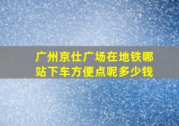 广州京仕广场在地铁哪站下车方便点呢多少钱