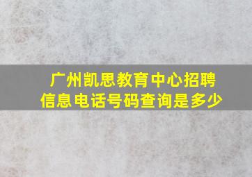 广州凯思教育中心招聘信息电话号码查询是多少