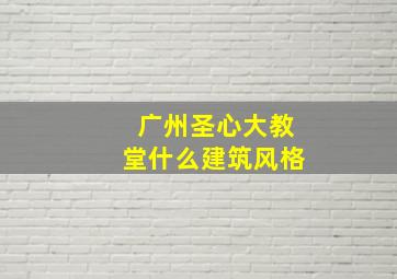 广州圣心大教堂什么建筑风格