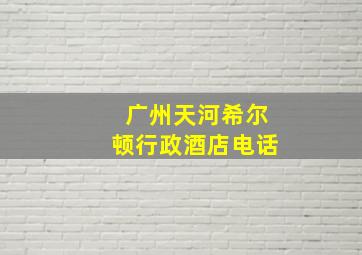 广州天河希尔顿行政酒店电话