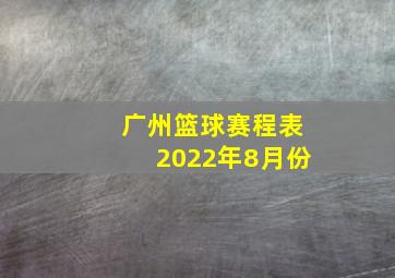 广州篮球赛程表2022年8月份