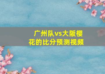 广州队vs大阪樱花的比分预测视频