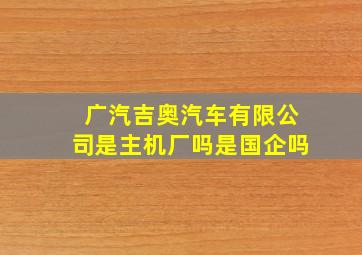 广汽吉奥汽车有限公司是主机厂吗是国企吗