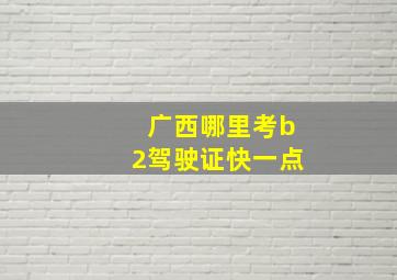 广西哪里考b2驾驶证快一点