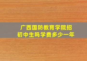 广西国防教育学院招初中生吗学费多少一年