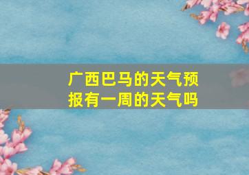 广西巴马的天气预报有一周的天气吗