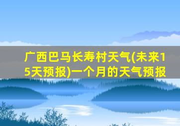 广西巴马长寿村天气(未来15天预报)一个月的天气预报