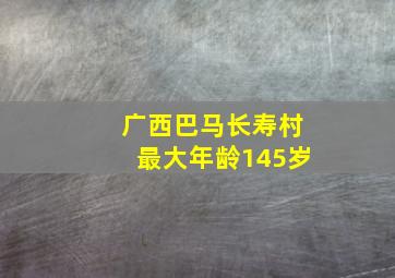 广西巴马长寿村最大年龄145岁