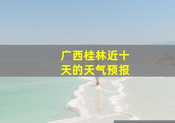 广西桂林近十天的天气预报