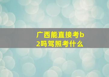 广西能直接考b2吗驾照考什么