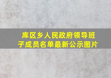 库区乡人民政府领导班子成员名单最新公示图片