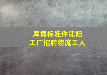 库博标准件沈阳工厂招聘物流工人