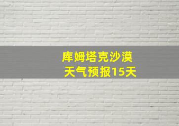 库姆塔克沙漠天气预报15天