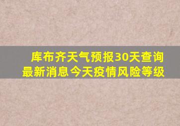 库布齐天气预报30天查询最新消息今天疫情风险等级