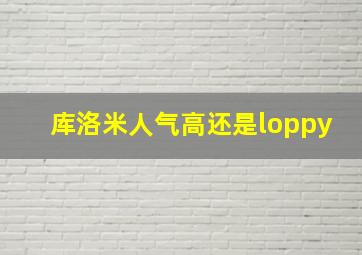 库洛米人气高还是loppy