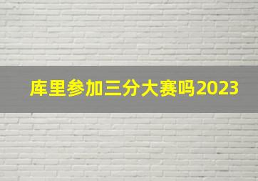 库里参加三分大赛吗2023