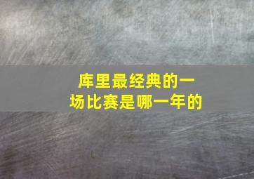 库里最经典的一场比赛是哪一年的