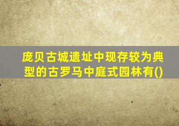 庞贝古城遗址中现存较为典型的古罗马中庭式园林有()