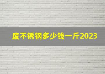 废不锈钢多少钱一斤2023