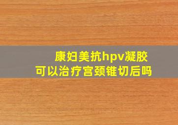 康妇美抗hpv凝胶可以治疗宫颈锥切后吗